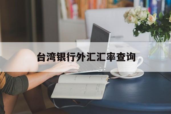 台湾银行外汇汇率查询(台湾银行外汇汇率查询系统)