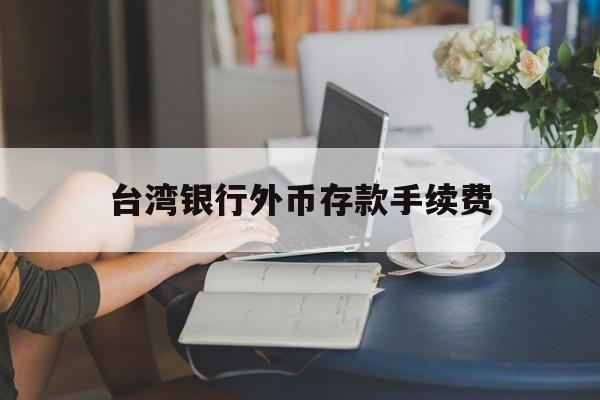 台湾银行外币存款手续费(台湾银行外币存款手续费怎么算)