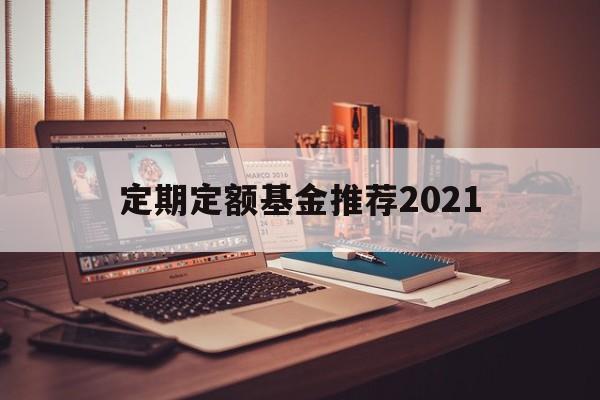 定期定额基金推荐2021(定期定额基金推荐2021年)