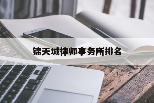 锦天城律师事务所排名(锦天城律师事务所排名怎么样)