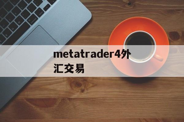 metatrader4外汇交易(metatrader4外汇交易平台手机)