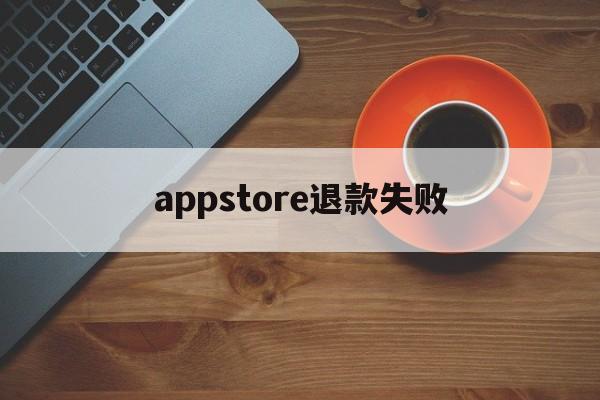 appstore退款失败(appstore申请退款被拒绝)