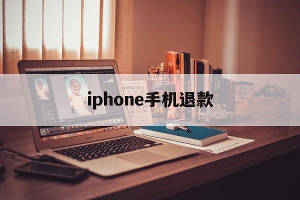 iphone手机退款(iphone退款后退到哪里)