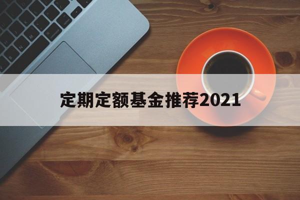 定期定额基金推荐2021(定期定额基金推荐2021款)