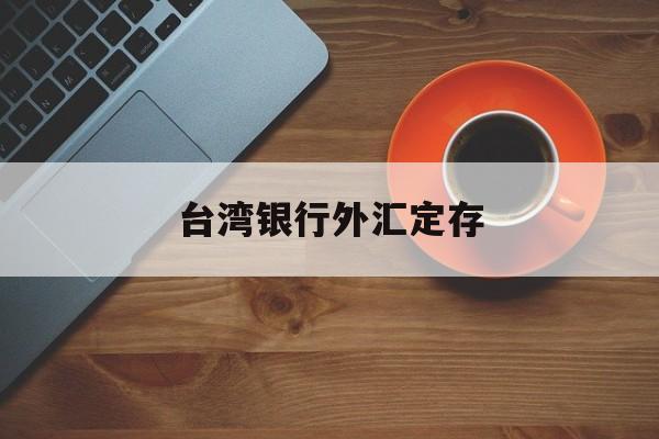 台湾银行外汇定存(台湾银行外汇定存利率多少)