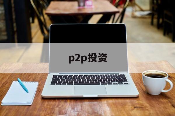 p2p投资(p2p投资理财)