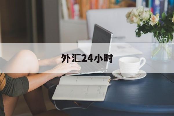 外汇24小时(外汇24小时交易吗)